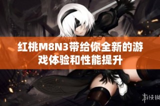 红桃M8N3带给你全新的游戏体验和性能提升