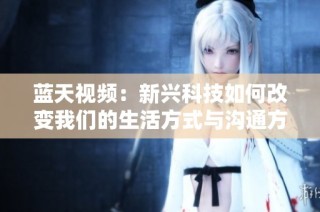 蓝天视频：新兴科技如何改变我们的生活方式与沟通方式
