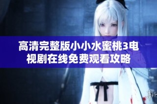 高清完整版小小水蜜桃3电视剧在线免费观看攻略