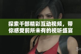 探索千部精彩互动视频，带你感受前所未有的视听盛宴