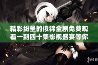 精彩纷呈的似锦全剧免费观看一到四十集影视盛宴等你来享受