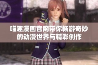 喵趣漫画官网带你畅游奇妙的动漫世界与精彩创作