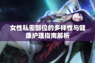 女性私密部位的多样性与健康护理指南解析