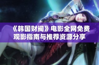 《韩国财阀》电影全网免费观影指南与推荐资源分享