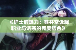 《护士的魅力：苍井空诠释职业与诱惑的完美结合》