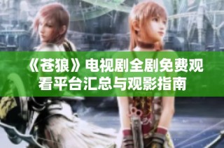 《苍狼》电视剧全剧免费观看平台汇总与观影指南