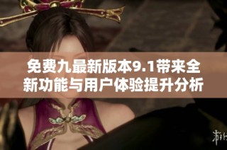 免费九最新版本9.1带来全新功能与用户体验提升分析