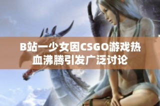 B站一少女因CSGO游戏热血沸腾引发广泛讨论