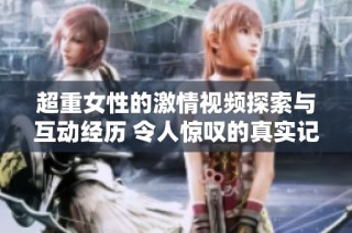 超重女性的激情视频探索与互动经历 令人惊叹的真实记录