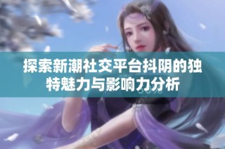 探索新潮社交平台抖阴的独特魅力与影响力分析