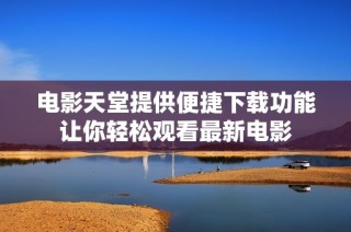 电影天堂提供便捷下载功能让你轻松观看最新电影