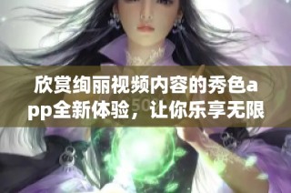 欣赏绚丽视频内容的秀色app全新体验，让你乐享无限精彩
