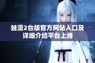 蛙漫2台版官方网站入口及详细介绍平台上线