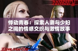 悸动青春：探索人妻与少妇之间的情感交织与激情故事