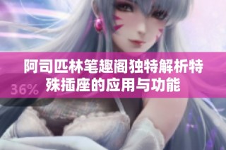 阿司匹林笔趣阁独特解析特殊插座的应用与功能