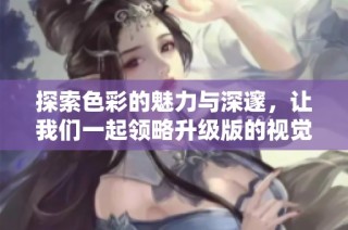 探索色彩的魅力与深邃，让我们一起领略升级版的视觉盛宴