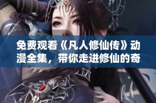 免费观看《凡人修仙传》动漫全集，带你走进修仙的奇幻世界