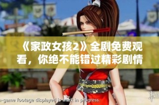 《家政女孩2》全剧免费观看，你绝不能错过精彩剧情与感人瞬间