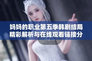 妈妈的职业第五季韩剧结局精彩解析与在线观看链接分享