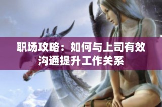 职场攻略：如何与上司有效沟通提升工作关系