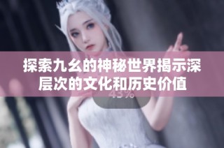 探索九幺的神秘世界揭示深层次的文化和历史价值