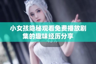 小女孩隐秘观看免费播放剧集的趣味经历分享