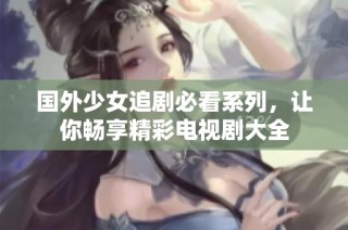 国外少女追剧必看系列，让你畅享精彩电视剧大全