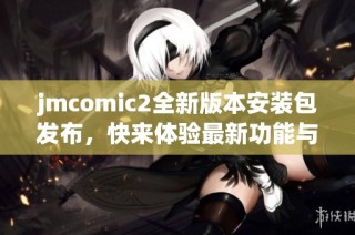 jmcomic2全新版本安装包发布，快来体验最新功能与优化内容