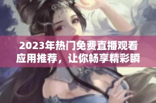 2023年热门免费直播观看应用推荐，让你畅享精彩瞬间