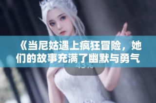 《当尼姑遇上疯狂冒险，她们的故事充满了幽默与勇气》