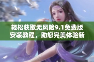 轻松获取无风险9.1免费版安装教程，助您完美体验新功能