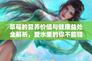 草莓的营养价值与健康益处全解析，爱水果的你不能错过！