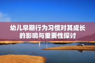幼儿早期行为习惯对其成长的影响与重要性探讨