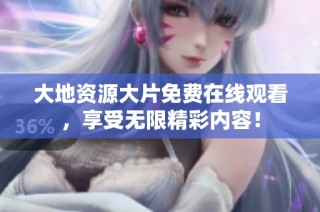 大地资源大片免费在线观看，享受无限精彩内容！