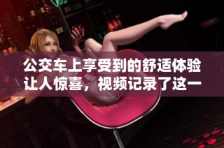 公交车上享受到的舒适体验让人惊喜，视频记录了这一瞬间