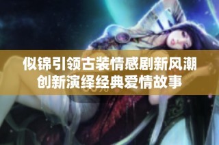 似锦引领古装情感剧新风潮创新演绎经典爱情故事