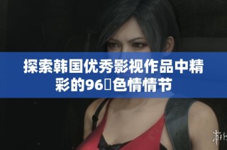 探索韩国优秀影视作品中精彩的96種色情情节