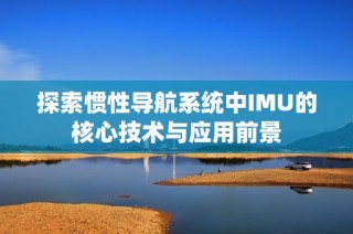 探索惯性导航系统中IMU的核心技术与应用前景