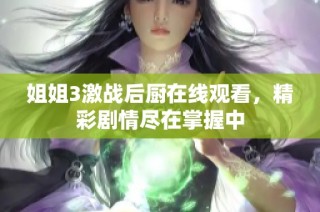 姐姐3激战后厨在线观看，精彩剧情尽在掌握中