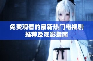 免费观看的最新热门电视剧推荐及观影指南