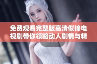 免费观看完整版高清似锦电视剧带你领略动人剧情与精彩演技