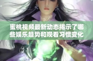 蜜桃视频最新动态揭示了哪些娱乐趋势和观看习惯变化