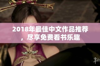2018年最佳中文作品推荐，尽享免费看书乐趣