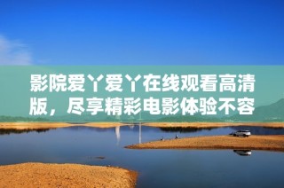 影院爱丫爱丫在线观看高清版，尽享精彩电影体验不容错过