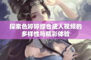 探索色婷婷综合成人视频的多样性与精彩体验
