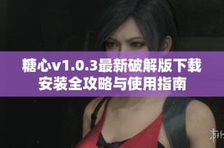 糖心v1.0.3最新破解版下载安装全攻略与使用指南