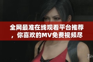全网最准在线观看平台推荐，你喜欢的MV免费视频尽在其中