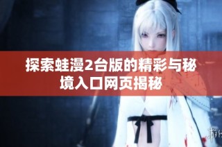 探索蛙漫2台版的精彩与秘境入口网页揭秘