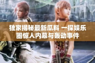 独家揭秘最新瓜料 一探娱乐圈惊人内幕与轰动事件