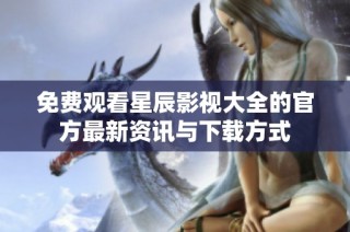 免费观看星辰影视大全的官方最新资讯与下载方式